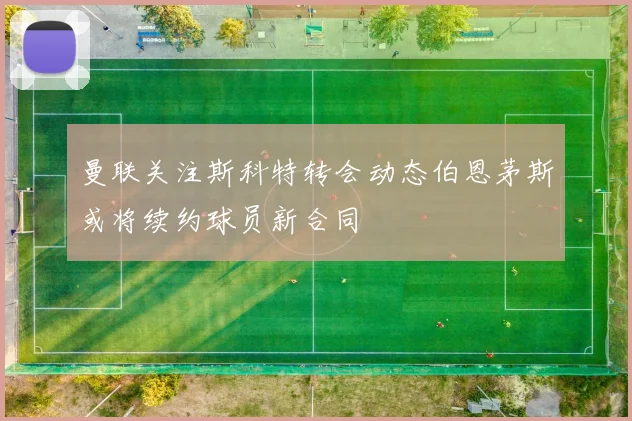 曼联关注斯科特转会动态伯恩茅斯或将续约球员新合同