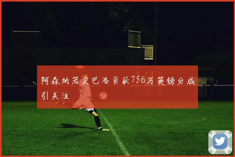阿森纳若卖巴洛贡获756万英镑分成引关注