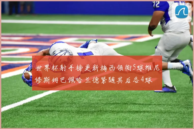 世界杯射手榜更新梅西领衔5球维尼修斯姆巴佩哈兰德紧随其后各4球