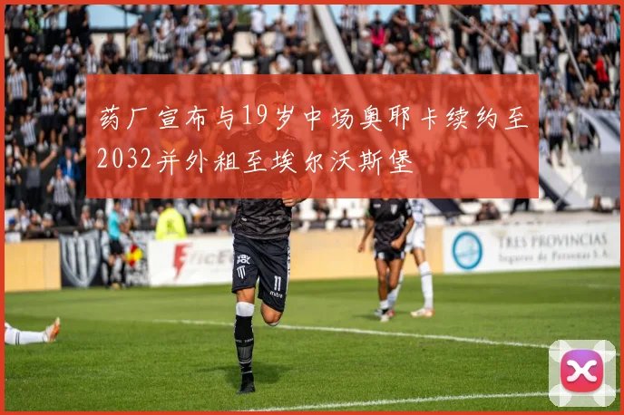药厂宣布与19岁中场奥耶卡续约至2032并外租至埃尔沃斯堡
