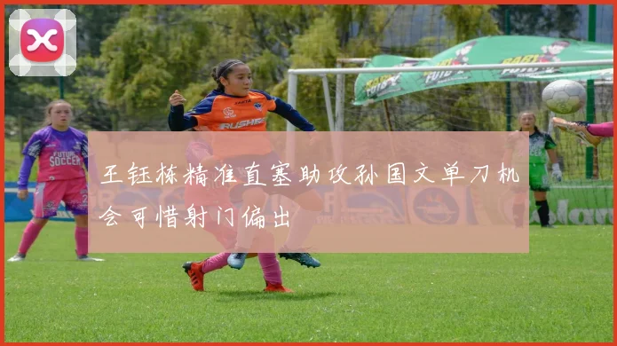 王钰栋精准直塞助攻孙国文单刀机会可惜射门偏出