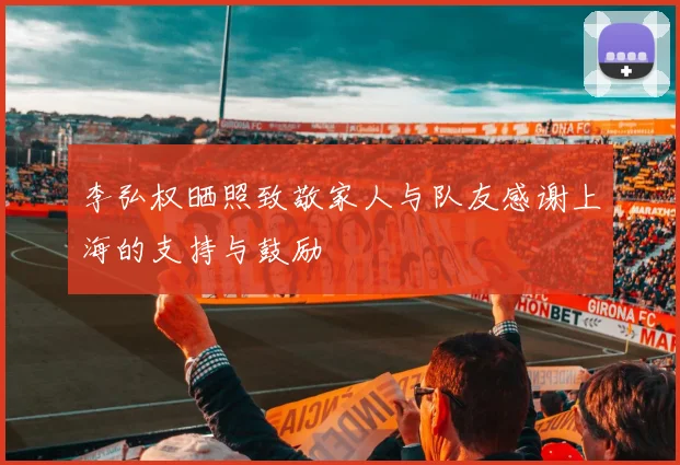 李弘权晒照致敬家人与队友感谢上海的支持与鼓励