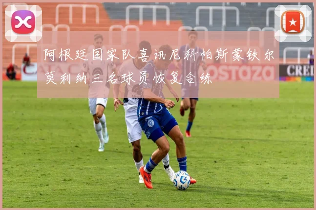 阿根廷国家队喜讯尼科帕斯蒙铁尔莫利纳三名球员恢复合练