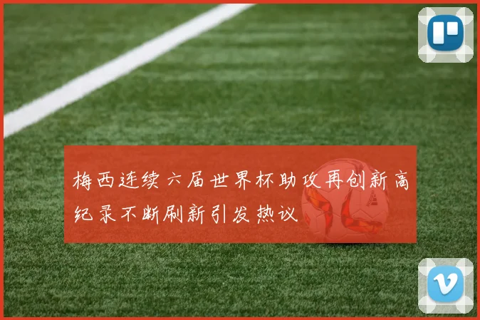 梅西连续六届世界杯助攻再创新高纪录不断刷新引发热议