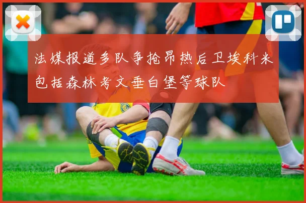 法媒报道多队争抢昂热后卫埃科米包括森林考文垂白堡等球队