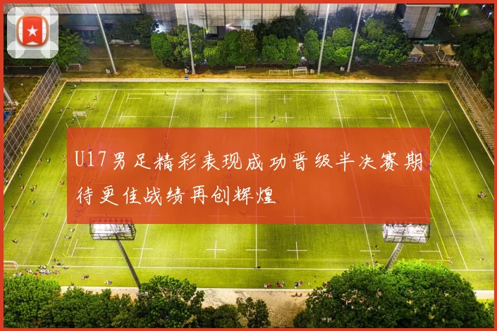 U17男足精彩表现成功晋级半决赛期待更佳战绩再创辉煌
