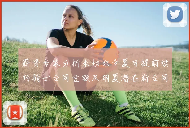 薪资专家分析米切尔今夏可提前续约骑士合同金额及明夏潜在新合同
