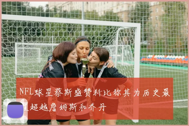 NFL球星蔡斯盛赞科比称其为历史最佳超越詹姆斯和乔丹