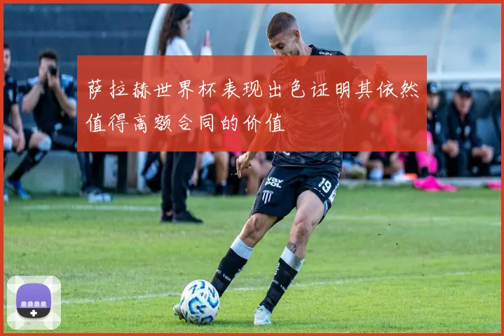 萨拉赫世界杯表现出色证明其依然值得高额合同的价值