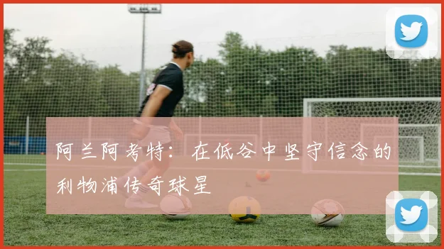 阿兰阿考特：在低谷中坚守信念的利物浦传奇球星
