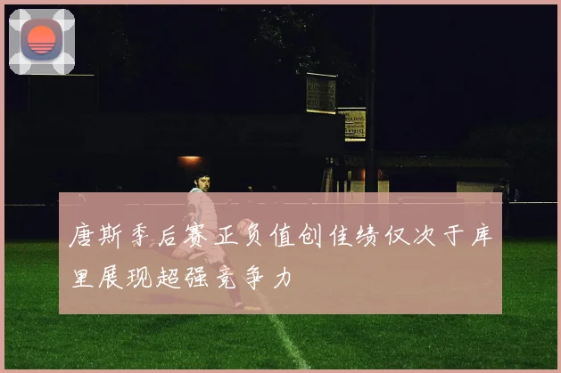 唐斯季后赛正负值创佳绩仅次于库里展现超强竞争力