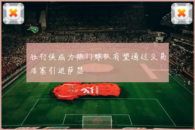 独行侠成为热门球队有望通过交易活塞引进萨瑟