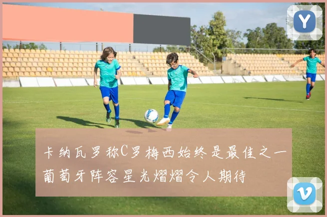 卡纳瓦罗称C罗梅西始终是最佳之一葡萄牙阵容星光熠熠令人期待