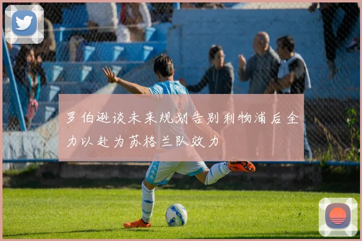 罗伯逊谈未来规划告别利物浦后全力以赴为苏格兰队效力