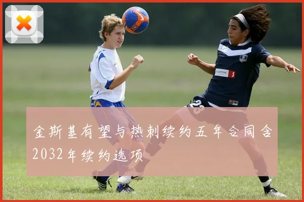 金斯基有望与热刺续约五年合同含2032年续约选项