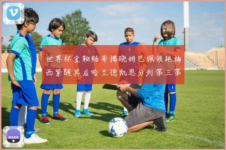 世界杯金靴赔率揭晓姆巴佩领跑梅西紧随其后哈兰德凯恩分列第三第四