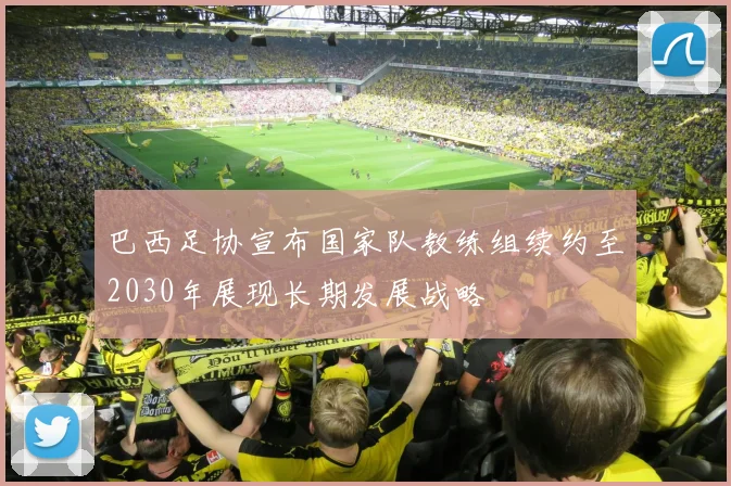 巴西足协宣布国家队教练组续约至2030年展现长期发展战略