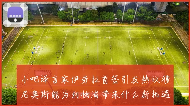小吧译言家伊劳拉首签引发热议穆尼奥斯能为利物浦带来什么新机遇