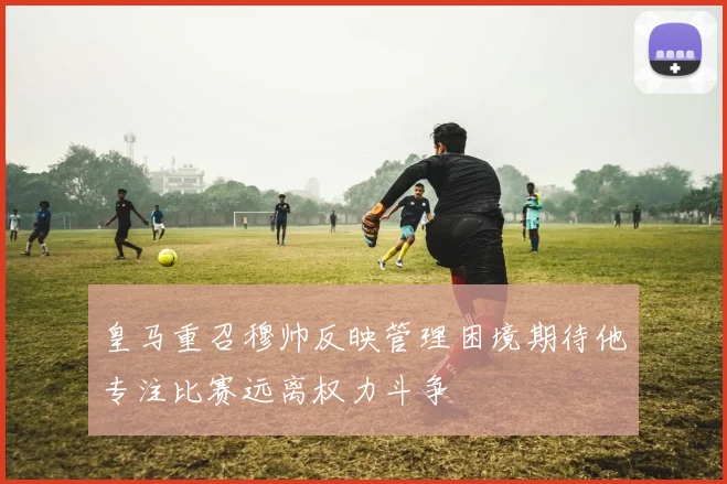 皇马重召穆帅反映管理困境期待他专注比赛远离权力斗争