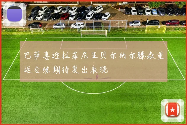 巴萨喜迎拉菲尼亚贝尔纳尔滕森重返合练期待复出表现